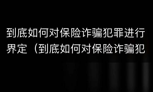到底如何对保险诈骗犯罪进行界定（到底如何对保险诈骗犯罪进行界定呢）