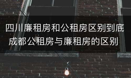 四川廉租房和公租房区别到底 成都公租房与廉租房的区别