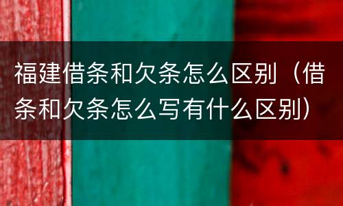 福建借条和欠条怎么区别（借条和欠条怎么写有什么区别）
