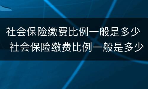 社会保险缴费比例一般是多少 社会保险缴费比例一般是多少钱