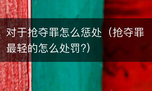 对于抢夺罪怎么惩处（抢夺罪最轻的怎么处罚?）