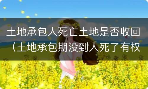 土地承包人死亡土地是否收回（土地承包期没到人死了有权收回吗）
