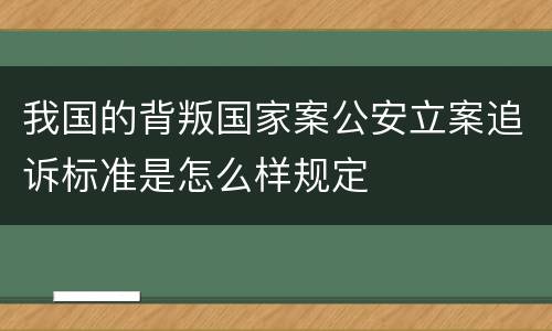 我国的背叛国家案公安立案追诉标准是怎么样规定
