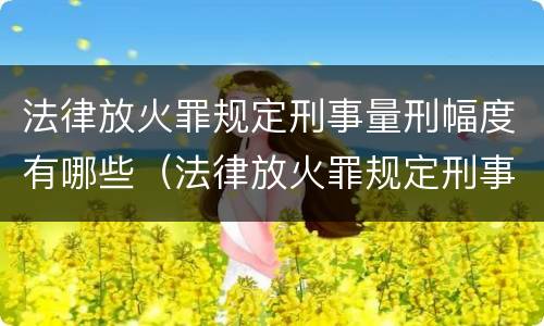 法律放火罪规定刑事量刑幅度有哪些（法律放火罪规定刑事量刑幅度有哪些）