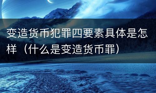 变造货币犯罪四要素具体是怎样（什么是变造货币罪）