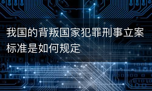 我国的背叛国家犯罪刑事立案标准是如何规定