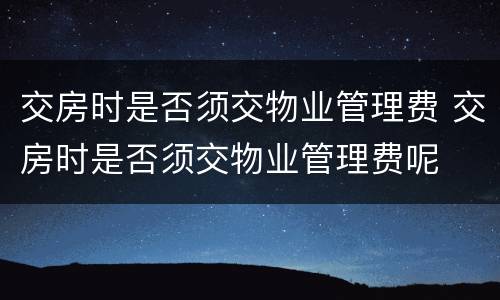 交房时是否须交物业管理费 交房时是否须交物业管理费呢