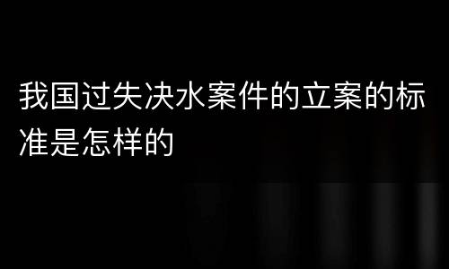 我国过失决水案件的立案的标准是怎样的