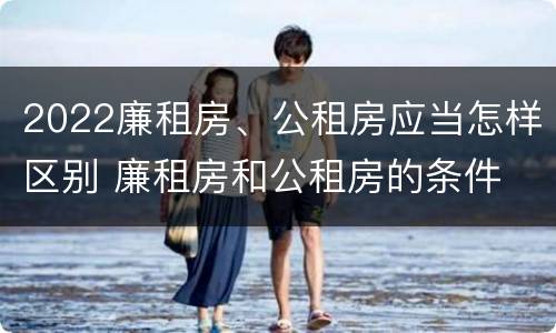 2022廉租房、公租房应当怎样区别 廉租房和公租房的条件