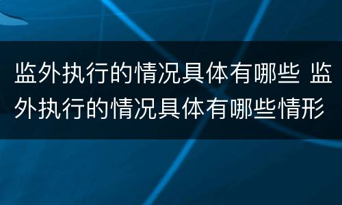 监外执行的情况具体有哪些 监外执行的情况具体有哪些情形