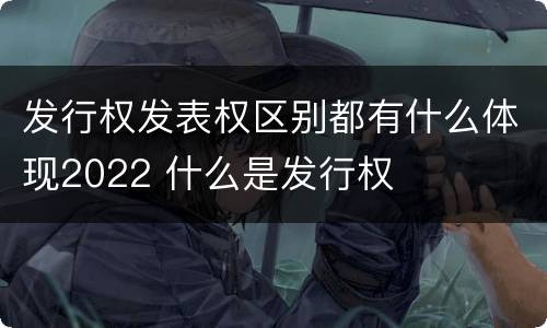 发行权发表权区别都有什么体现2022 什么是发行权
