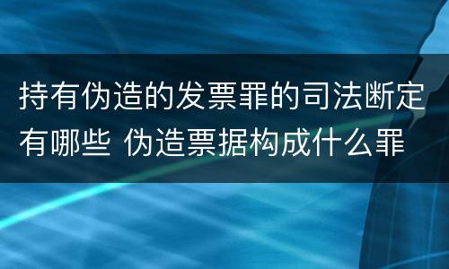 持有伪造的发票罪的司法断定有哪些 伪造票据构成什么罪