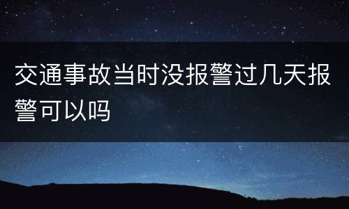 交通事故当时没报警过几天报警可以吗