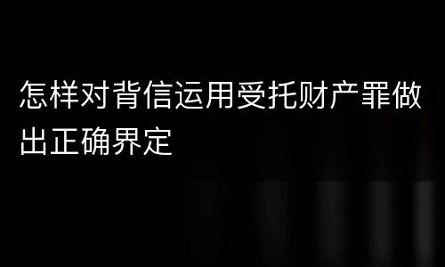 怎样对背信运用受托财产罪做出正确界定