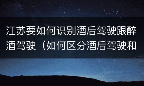 江苏要如何识别酒后驾驶跟醉酒驾驶（如何区分酒后驾驶和醉酒驾驶）