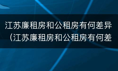 江苏廉租房和公租房有何差异（江苏廉租房和公租房有何差异吗）