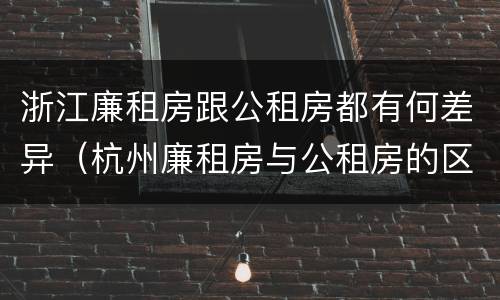 浙江廉租房跟公租房都有何差异（杭州廉租房与公租房的区别）