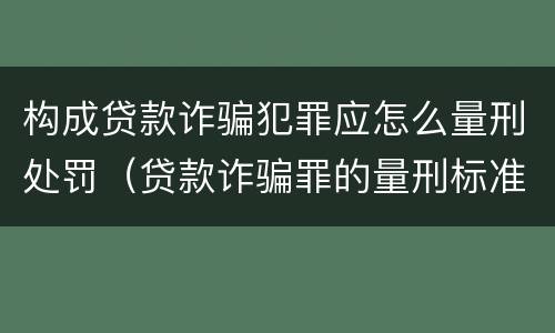 构成贷款诈骗犯罪应怎么量刑处罚（贷款诈骗罪的量刑标准:贷款诈骗罪的刑罚规定）