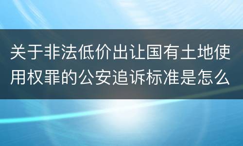 关于非法低价出让国有土地使用权罪的公安追诉标准是怎么样规定