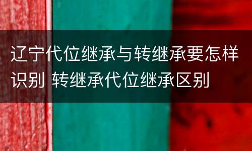 辽宁代位继承与转继承要怎样识别 转继承代位继承区别
