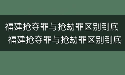 福建抢夺罪与抢劫罪区别到底 福建抢夺罪与抢劫罪区别到底是什么