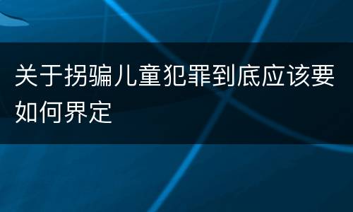 关于拐骗儿童犯罪到底应该要如何界定