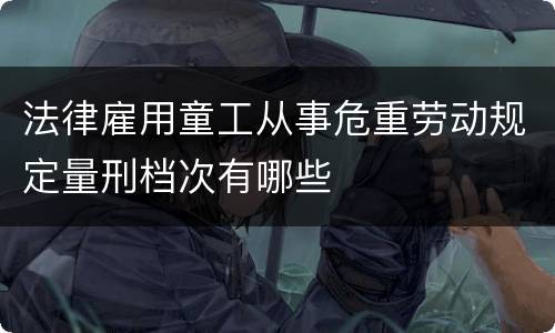 法律雇用童工从事危重劳动规定量刑档次有哪些