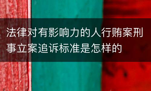 法律对有影响力的人行贿案刑事立案追诉标准是怎样的