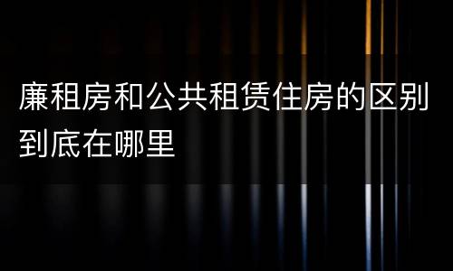 廉租房和公共租赁住房的区别到底在哪里