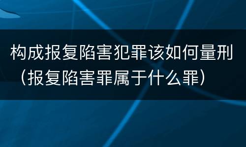 构成报复陷害犯罪该如何量刑（报复陷害罪属于什么罪）