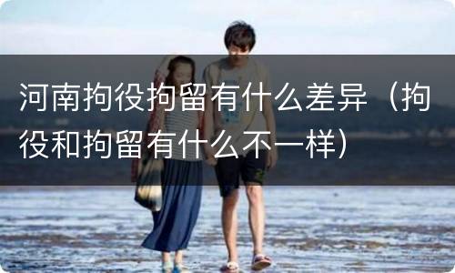 河南拘役拘留有什么差异（拘役和拘留有什么不一样）