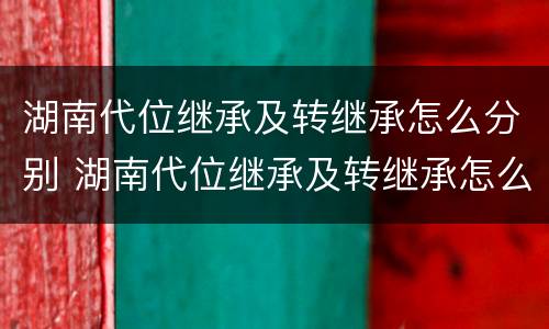 湖南代位继承及转继承怎么分别 湖南代位继承及转继承怎么分别办理