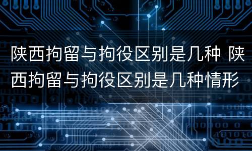 陕西拘留与拘役区别是几种 陕西拘留与拘役区别是几种情形