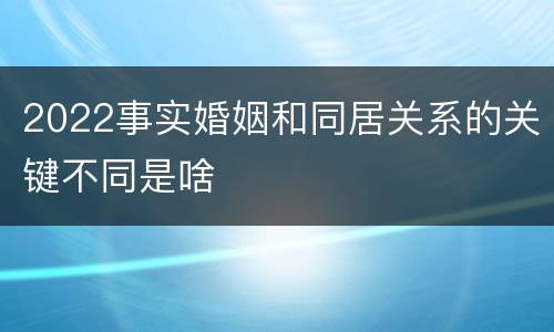 2022事实婚姻和同居关系的关键不同是啥