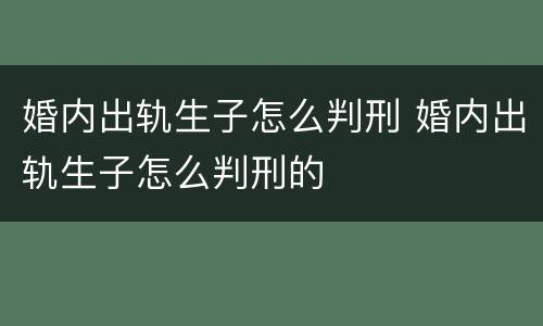 婚内出轨生子怎么判刑 婚内出轨生子怎么判刑的