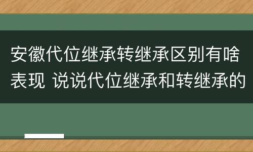 安徽代位继承转继承区别有啥表现 说说代位继承和转继承的区别
