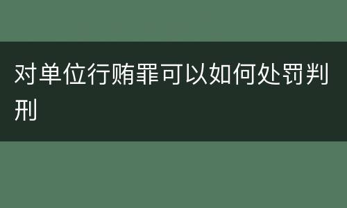 对单位行贿罪可以如何处罚判刑
