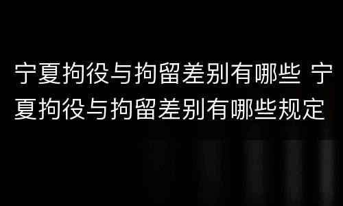 宁夏拘役与拘留差别有哪些 宁夏拘役与拘留差别有哪些规定