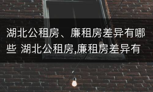 湖北公租房、廉租房差异有哪些 湖北公租房,廉租房差异有哪些地方