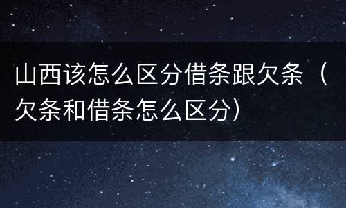 山西该怎么区分借条跟欠条（欠条和借条怎么区分）