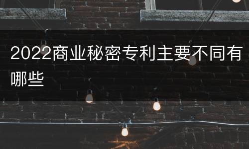 2022商业秘密专利主要不同有哪些
