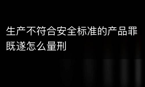 生产不符合安全标准的产品罪既遂怎么量刑