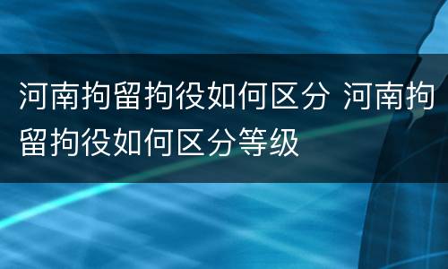 河南拘留拘役如何区分 河南拘留拘役如何区分等级
