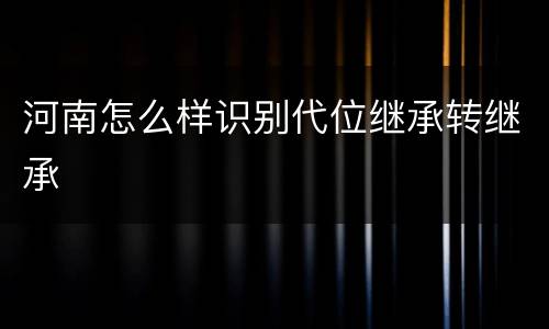 河南怎么样识别代位继承转继承