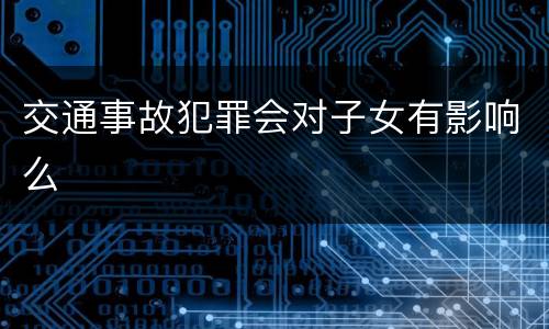 交通事故犯罪会对子女有影响么