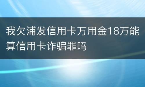 我欠浦发信用卡万用金18万能算信用卡诈骗罪吗