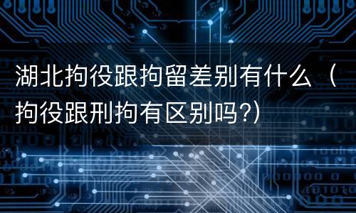 湖北拘役跟拘留差别有什么（拘役跟刑拘有区别吗?）