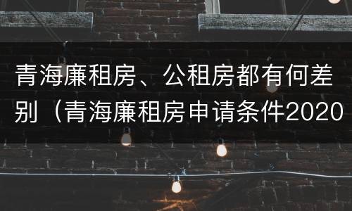 青海廉租房、公租房都有何差别（青海廉租房申请条件2020）