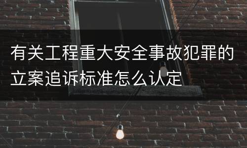 有关工程重大安全事故犯罪的立案追诉标准怎么认定