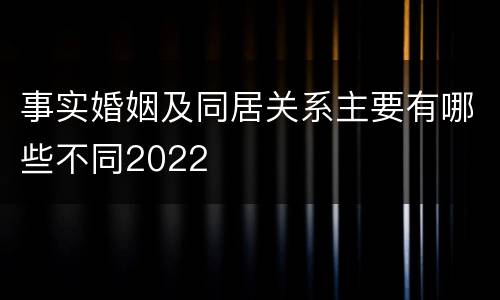 事实婚姻及同居关系主要有哪些不同2022